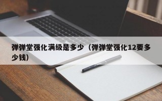 弹弹堂强化满级是多少（弹弹堂强化12要多少钱）