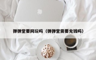 弹弹堂要网玩吗（弹弹堂需要充钱吗）